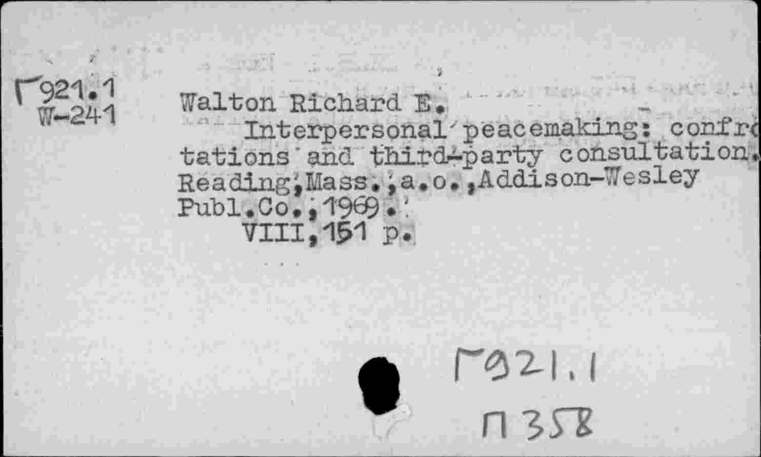 ﻿r92zl.1
W-241
Walton. Richard E»
Interpersonal'peacemaking: confr< tations’and third-party consultation. ReadingiMass. ia«o,,Addison-Wesley Publ.Co.,1'9«9^
VIII,151 p.